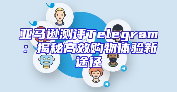 亚马逊测评Telegram：揭秘高效购物体验新途径