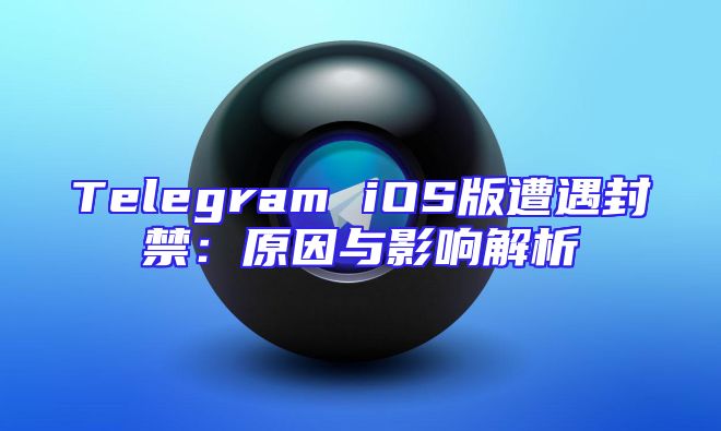 Telegram iOS版遭遇封禁：原因与影响解析