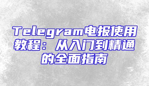 Telegram电报使用教程：从入门到精通的全面指南