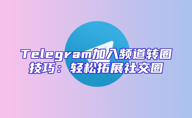 Telegram加入频道转圈技巧：轻松拓展社交圈