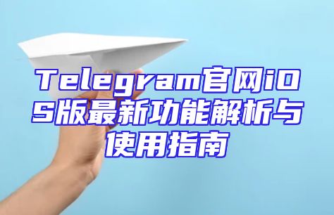 Telegram官网iOS版最新功能解析与使用指南