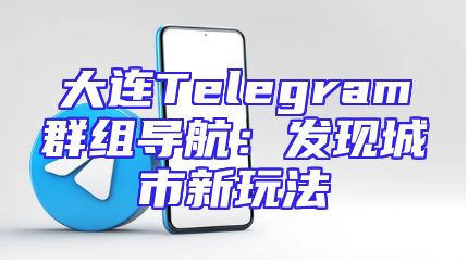 大连Telegram群组导航：发现城市新玩法