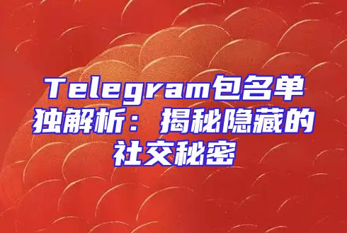 Telegram包名单独解析：揭秘隐藏的社交秘密