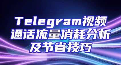 Telegram视频通话流量消耗分析及节省技巧