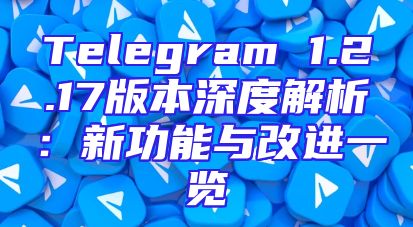 Telegram 1.2.17版本深度解析：新功能与改进一览