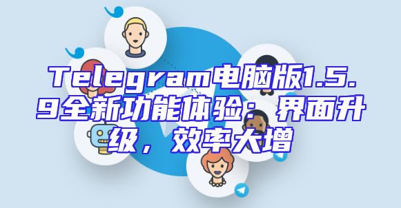 Telegram电脑版1.5.9全新功能体验：界面升级，效率大增
