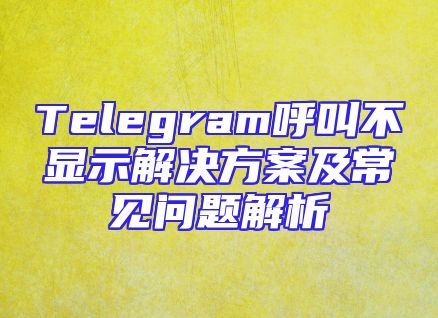 Telegram呼叫不显示解决方案及常见问题解析