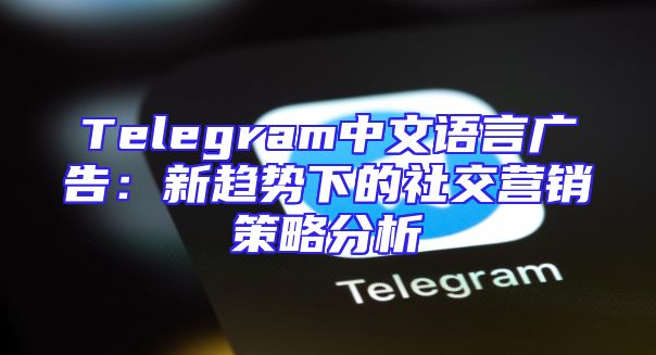 Telegram中文语言广告：新趋势下的社交营销策略分析
