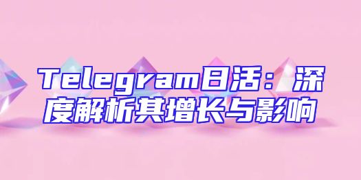 Telegram日活：深度解析其增长与影响