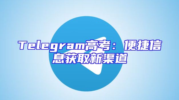 Telegram高考：便捷信息获取新渠道