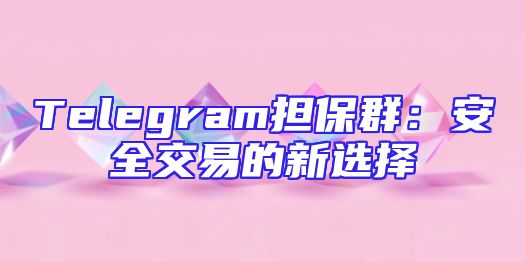 Telegram担保群：安全交易的新选择