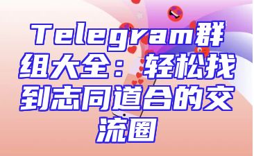 Telegram群组大全：轻松找到志同道合的交流圈