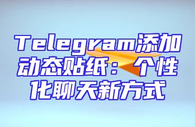 Telegram添加动态贴纸：个性化聊天新方式
