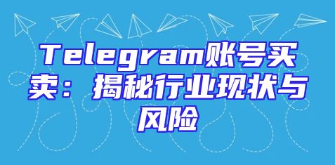 Telegram账号买卖：揭秘行业现状与风险