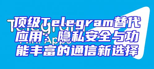 顶级Telegram替代应用：隐私安全与功能丰富的通信新选择