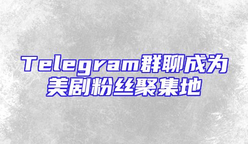 Telegram群聊成为美剧粉丝聚集地