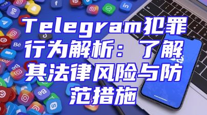 Telegram犯罪行为解析：了解其法律风险与防范措施