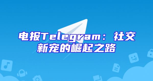 电报Telegram：社交新宠的崛起之路