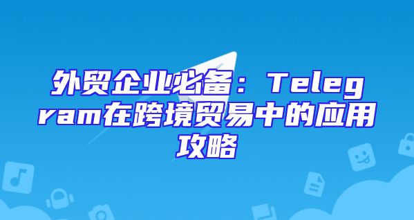 外贸企业必备：Telegram在跨境贸易中的应用攻略