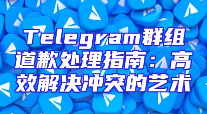Telegram群组道歉处理指南：高效解决冲突的艺术