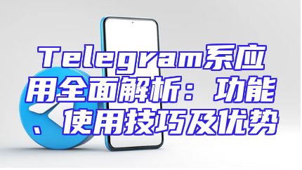 Telegram系应用全面解析：功能、使用技巧及优势