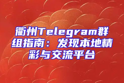 衢州Telegram群组指南：发现本地精彩与交流平台