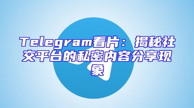 Telegram看片：揭秘社交平台的私密内容分享现象