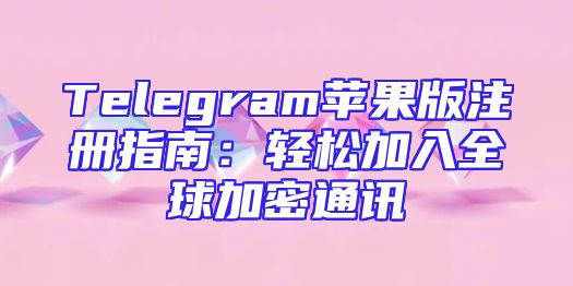 Telegram苹果版注册指南：轻松加入全球加密通讯