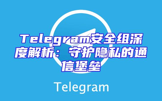 Telegram安全组深度解析：守护隐私的通信堡垒