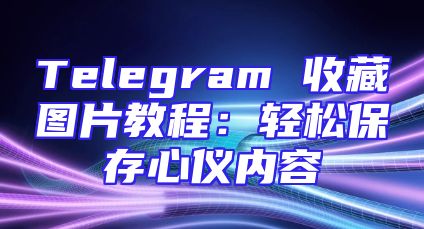 Telegram 收藏图片教程：轻松保存心仪内容