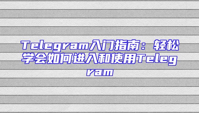 Telegram入门指南：轻松学会如何进入和使用Telegram