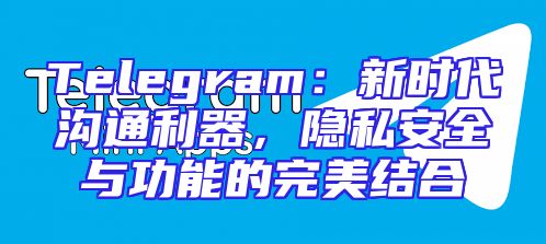 Telegram：新时代沟通利器，隐私安全与功能的完美结合