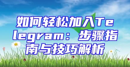 如何轻松加入Telegram：步骤指南与技巧解析