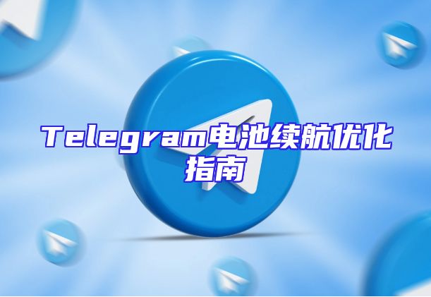 Telegram电池续航优化指南