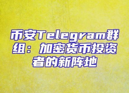 币安Telegram群组：加密货币投资者的新阵地