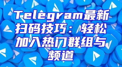 Telegram最新扫码技巧：轻松加入热门群组与频道