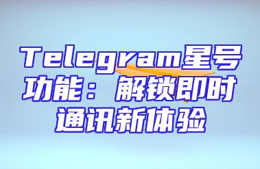 Telegram星号功能：解锁即时通讯新体验