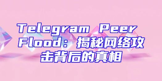 Telegram Peer Flood：揭秘网络攻击背后的真相