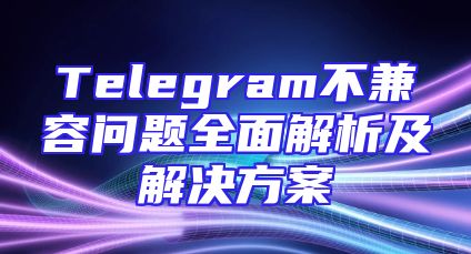 Telegram不兼容问题全面解析及解决方案
