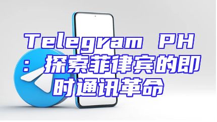 Telegram PH：探索菲律宾的即时通讯革命
