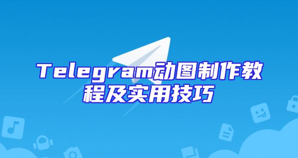 Telegram动图制作教程及实用技巧