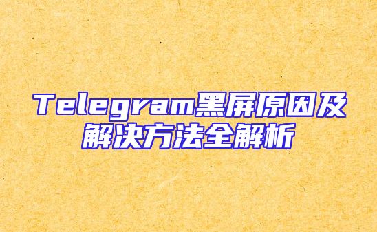 Telegram黑屏原因及解决方法全解析