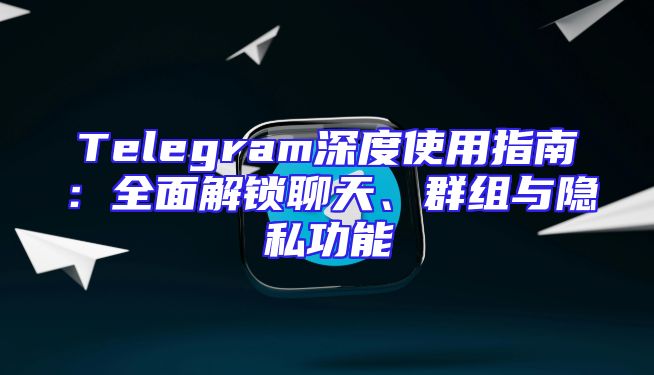 Telegram深度使用指南：全面解锁聊天、群组与隐私功能