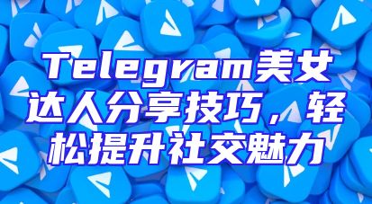Telegram美女达人分享技巧，轻松提升社交魅力