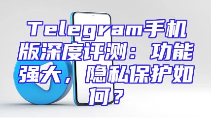 Telegram手机版深度评测：功能强大，隐私保护如何？