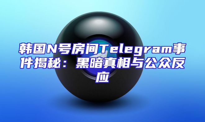 韩国N号房间Telegram事件揭秘：黑暗真相与公众反应