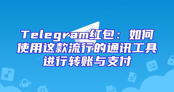 Telegram红包：如何使用这款流行的通讯工具进行转账与支付