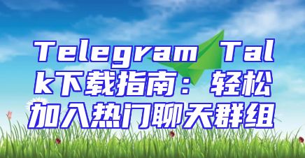 Telegram Talk下载指南：轻松加入热门聊天群组