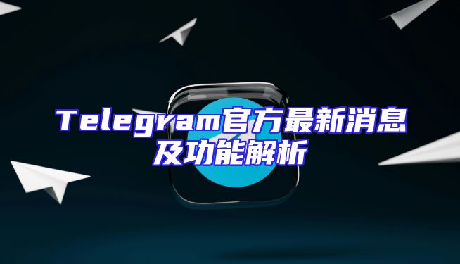 Telegram官方最新消息及功能解析