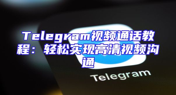 Telegram视频通话教程：轻松实现高清视频沟通